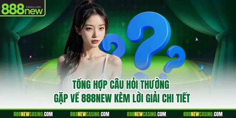 Tổng hợp câu hỏi thường gặp về 888NEW kèm lời giải chi tiết